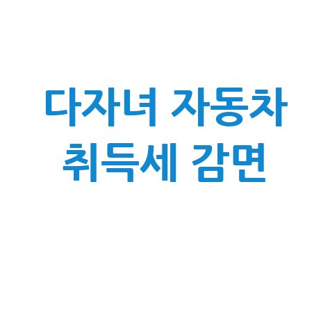 다자녀가구 자동차취득세 감면 혜택 절세 방법