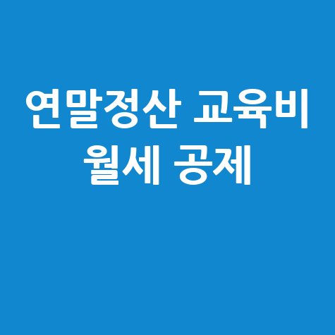 연말정산 교육비·월세 세액공제 완벽 가이드: 절세 혜택 총정리
