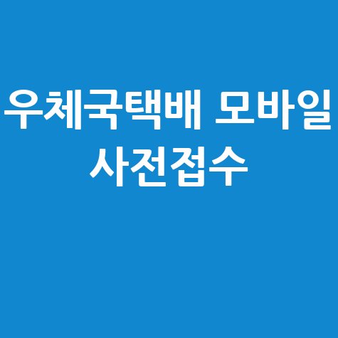 우체국택배 모바일 사전접수: 빠르고 간편한 택배 발송 방법과 장점