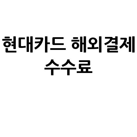 현대카드 해외결제 수수료: 완벽 가이드 및 계산 방법