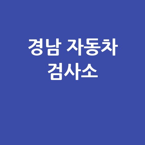 경상남도 자동차 검사소: 전화번호, 위치, 주소, 예약 총정리!
