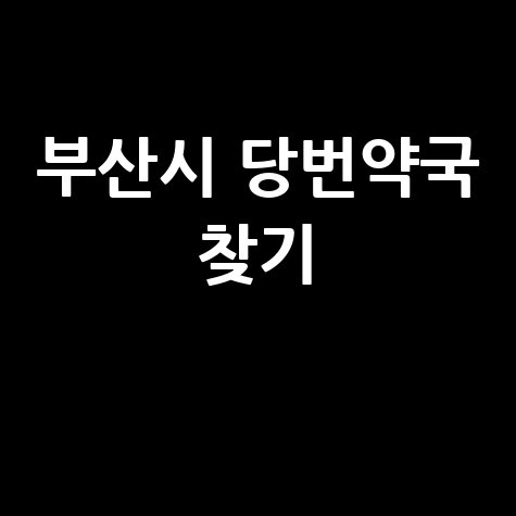 부산시 당번약국: 일요일, 공휴일, 토요일 문 여는 곳 찾기