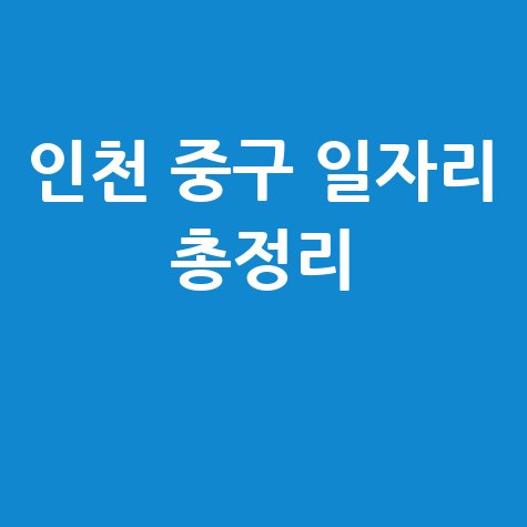 인천 중구 일자리센터 및 알바&middot;공공근로 일자리 정보 총정리